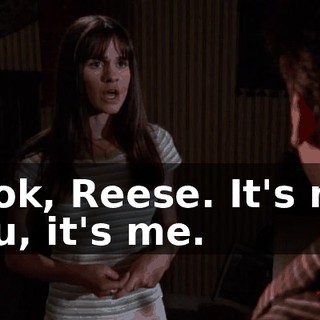 Look, Reese. It's not you, it's me.