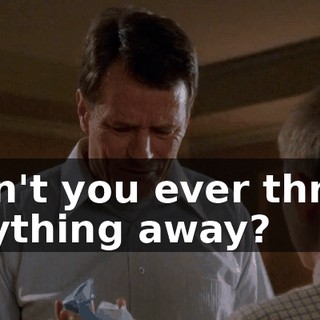 Don't you ever throw anything away?