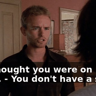 - I thought you were on my side. - You don't have a side.