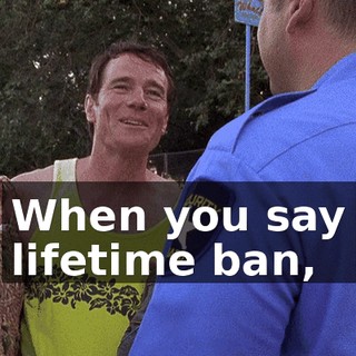 When you say lifetime ban,
