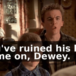 You've ruined his life. Come on, Dewey.