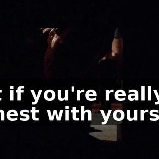 but if you're really honest with yourself,