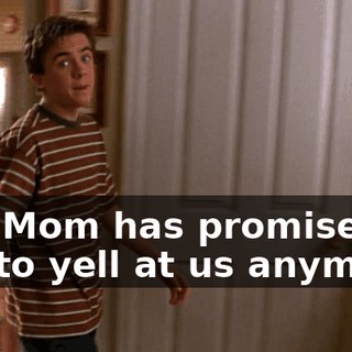 and Mom has promised not to yell at us anymore.
