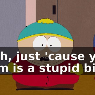 Yeah, just 'cause your mom is a stupid bitch