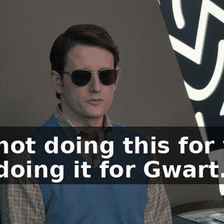 I'm not doing this for you. I'm doing it for Gwart.