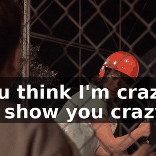 You think I'm crazy? I'll show you crazy.