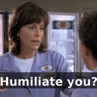 Humiliate you?