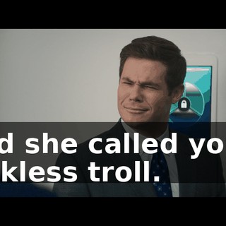 And she called you a dickless troll.