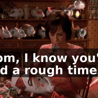 Mom, I know you've had a rough time,