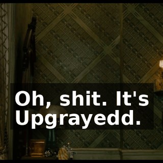 Oh, shit. It's Upgrayedd.