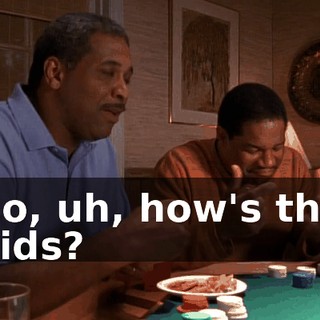 So, uh, how's the kids?