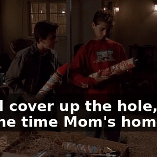 We'll cover up the hole, and by the time Mom's home,