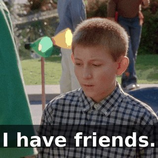 I have friends.
