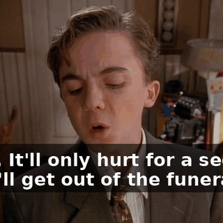 Okay. It'll only hurt for a second, and I'll get out of the funeral.