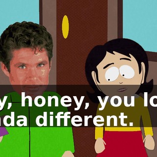 Say, honey, you look kinda different.
