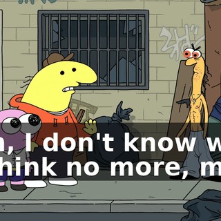Man, I don't know what to think no more, man!