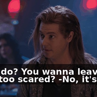 -You do? You wanna leave? You too scared? -No, it's fun.