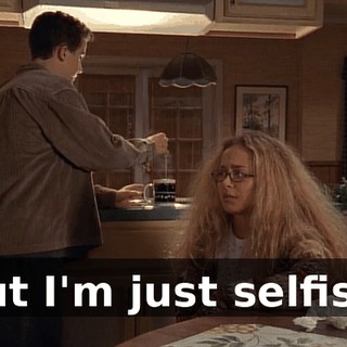 But I'm just selfish.