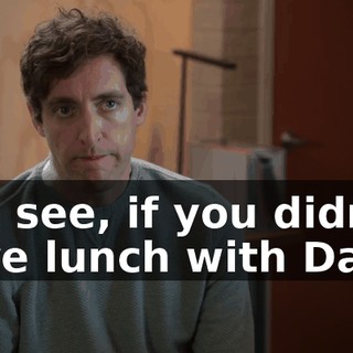 You see, if you didn't have lunch with Dana,