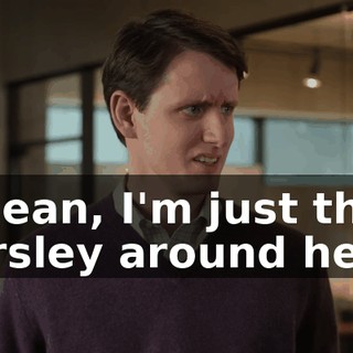I mean, I'm just the parsley around here.