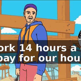I work 14 hours a day to pay for our house,