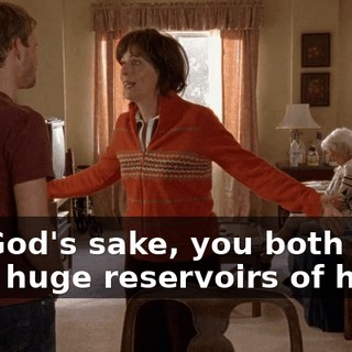 For God's sake, you both have such huge reservoirs of hate,