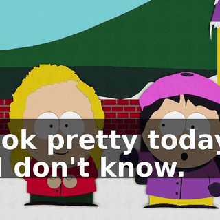 look pretty today? - I don't know.
