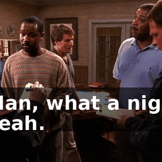 - Man, what a night. - Yeah.