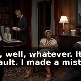 Yeah, well, whatever. It's all my fault. I made a mistake.