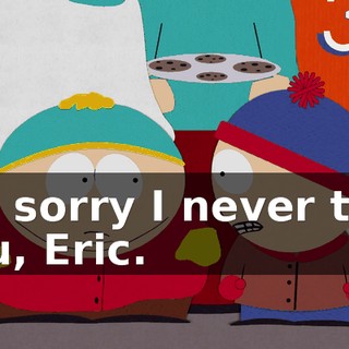 I'm sorry I never told you, Eric.