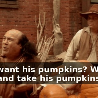 You want his pumpkins? We kill him and take his pumpkins!