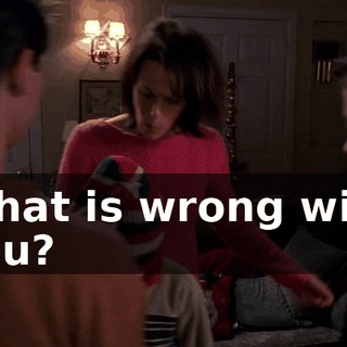 What is wrong with you?