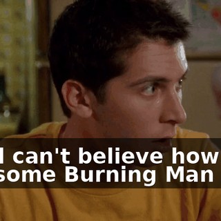 I still can't believe how awesome Burning Man was.