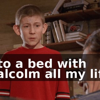into a bed with Malcolm all my life.