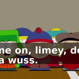 Come on, limey, don't be a wuss.