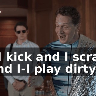 I-I kick and I scrap and I-I play dirty.