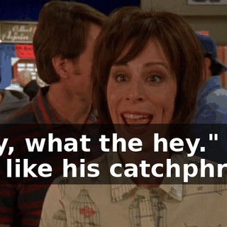 "Hey, what the hey." It was like his catchphrase.