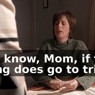 You know, Mom, if this thing does go to trial,