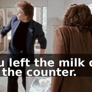 You left the milk out on the counter.