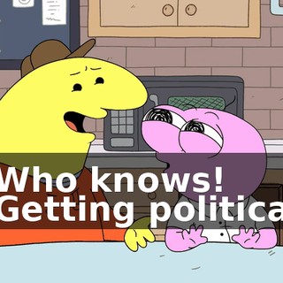 - Who knows! - Getting political!