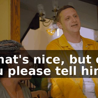 - That's nice, but can you please tell him