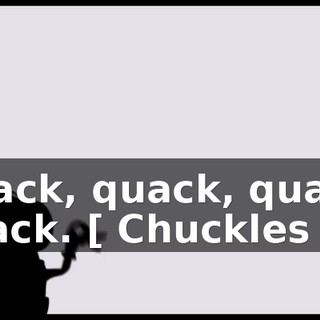 Quack, quack, quack, quack. [ Chuckles ]