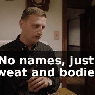 - No names, just sweat and bodies.
