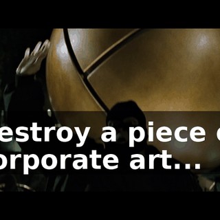 Destroy a piece of corporate art...
