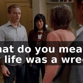 What do you mean? My life was a wreck!