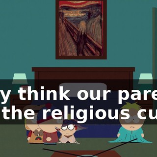 They think our parents are the religious cult!