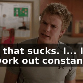 And that sucks. I... I got to work out constantly.