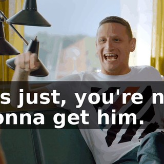 It's just, you're not gonna get him.