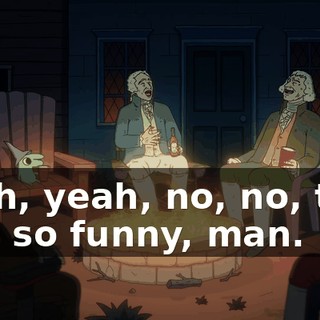 Yeah, yeah, no, no, that was so funny, man.