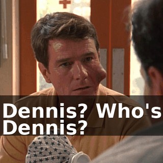 Dennis? Who's Dennis?